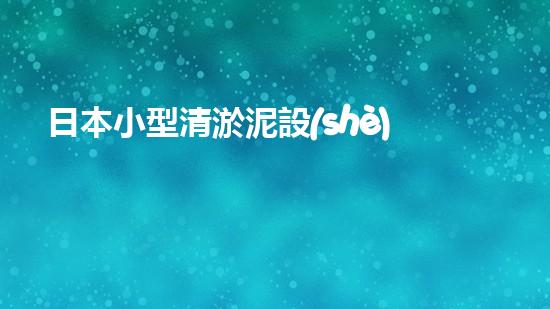 日本小型清淤泥設(shè)備：解放城市河道，誰是最強的‘泥巴清道夫’？